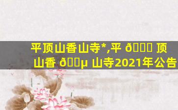平顶山香山寺*
,平 🐅 顶山香 🐵 山寺2021年公告